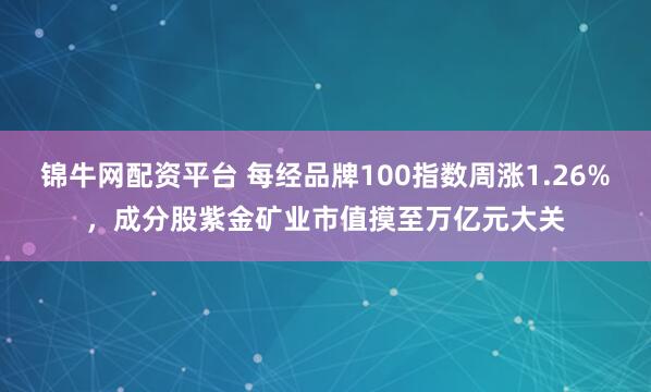 锦牛网配资平台 每经品牌100指数周涨1.26%，成分股紫金矿业市值摸至万亿元大关