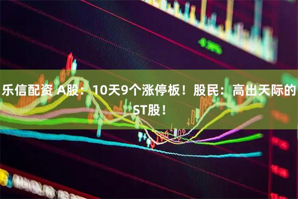 乐信配资 A股：10天9个涨停板！股民：高出天际的ST股！