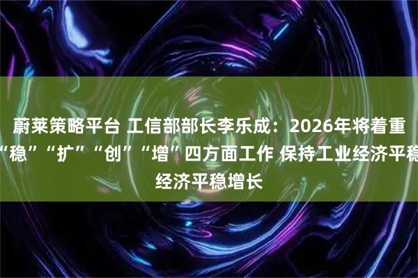 蔚莱策略平台 工信部部长李乐成：2026年将着重抓好“稳”“扩”“创”“增”四方面工作 保持工业经济平稳增长