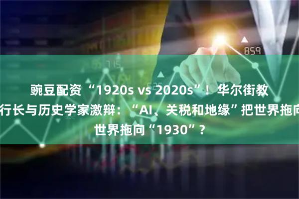 豌豆配资 “1920s vs 2020s”！华尔街教父、欧央行行长与历史学家激辩：“AI、关税和地缘”把世界拖向“1930”？