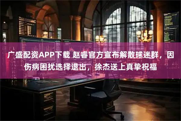 广盛配资APP下载 赵睿官方宣布解散球迷群，因伤病困扰选择退出，徐杰送上真挚祝福