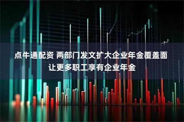 点牛通配资 两部门发文扩大企业年金覆盖面 让更多职工享有企业年金