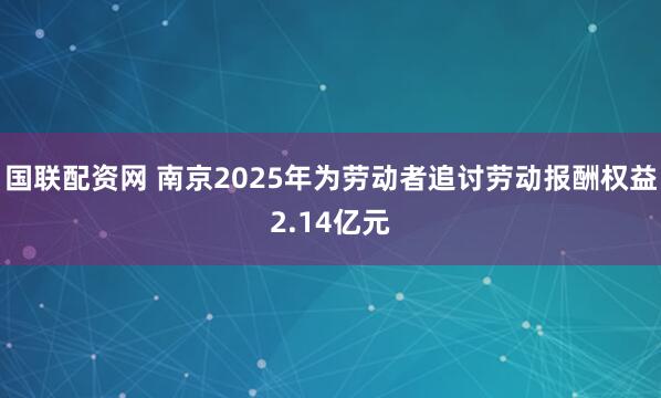 国联配资网 南京2025年为劳动者追讨劳动报酬权益2.14亿元
