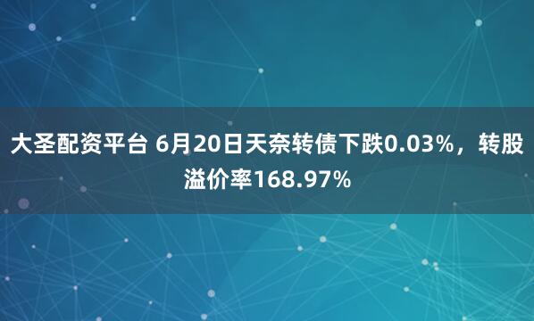 大圣配资平台 6月20日天奈转债下跌0.03%，转股溢价率168.97%