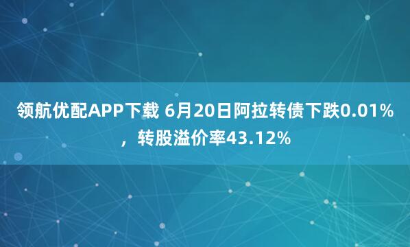 领航优配APP下载 6月20日阿拉转债下跌0.01%，转股溢价率43.12%