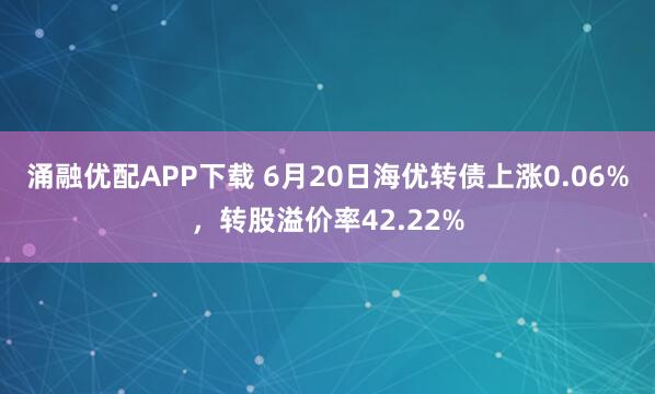 涌融优配APP下载 6月20日海优转债上涨0.06%，转股溢价率42.22%