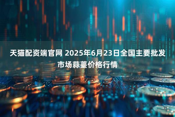 天猫配资端官网 2025年6月23日全国主要批发市场蒜薹价格行情