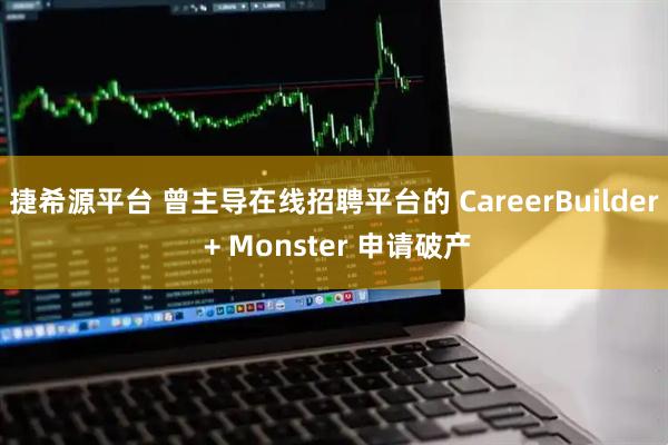 捷希源平台 曾主导在线招聘平台的 CareerBuilder + Monster 申请破产
