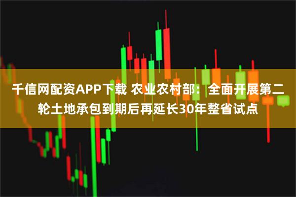 千信网配资APP下载 农业农村部：全面开展第二轮土地承包到期后再延长30年整省试点