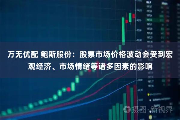 万无优配 鲍斯股份：股票市场价格波动会受到宏观经济、市场情绪等诸多因素的影响