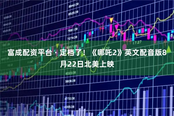 富成配资平台 · 定档了！《哪吒2》英文配音版8月22日北美上映