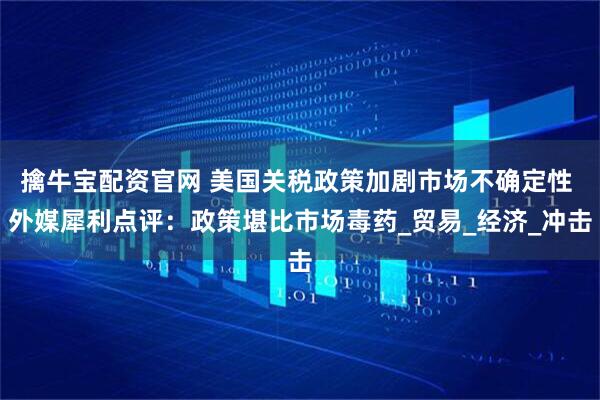 擒牛宝配资官网 美国关税政策加剧市场不确定性 外媒犀利点评：政策堪比市场毒药_贸易_经济_冲击