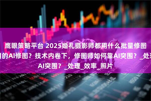 鹰眼策略平台 2025婚礼摄影师都用什么批量修图？有什么好用的AI修图？技术内卷下，修图师如何靠AI突围？_处理_效率_照片