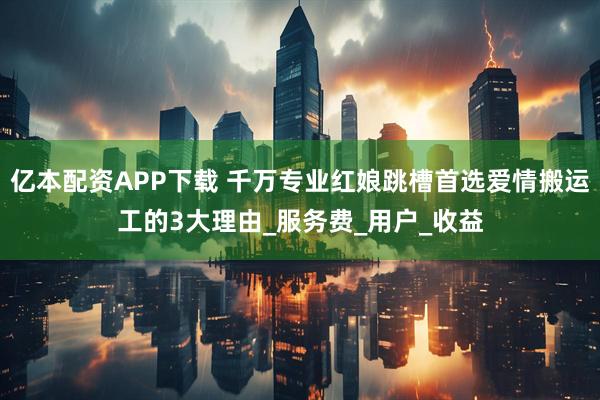 亿本配资APP下载 千万专业红娘跳槽首选爱情搬运工的3大理由_服务费_用户_收益