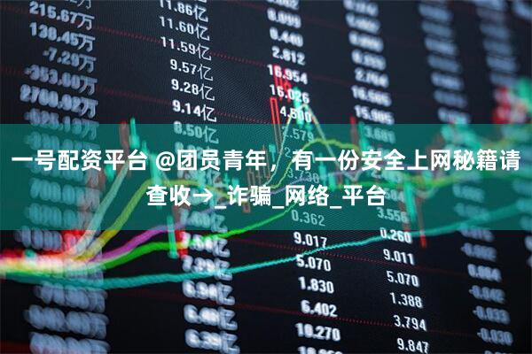 一号配资平台 @团员青年，有一份安全上网秘籍请查收→_诈骗_网络_平台