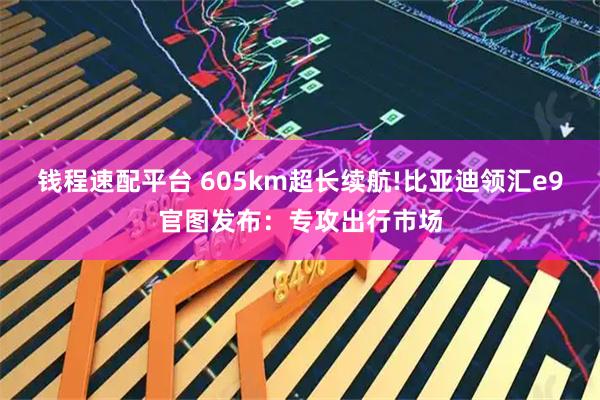 钱程速配平台 605km超长续航!比亚迪领汇e9官图发布：专攻出行市场