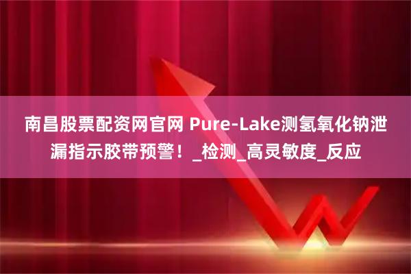 南昌股票配资网官网 Pure-Lake测氢氧化钠泄漏指示胶带预警!_检测_高灵敏度_反应