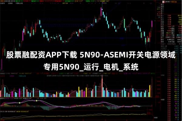 股票融配资APP下载 5N90-ASEMI开关电源领域专用5N90_运行_电机_系统
