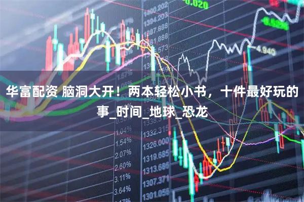 华富配资 脑洞大开！两本轻松小书，十件最好玩的事_时间_地球_恐龙