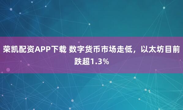 荣凯配资APP下载 数字货币市场走低，以太坊目前跌超1.3%