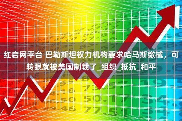 红启网平台 巴勒斯坦权力机构要求哈马斯缴械，可转眼就被美国制裁了_组织_抵抗_和平