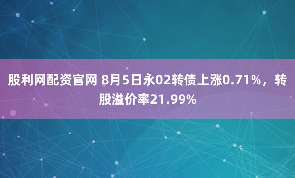 股利网配资官网 8月5日永02转债上涨0.71%,转股溢价率21.99%