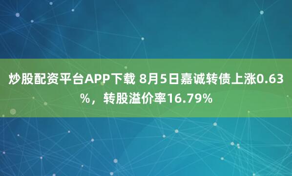 炒股配资平台APP下载 8月5日嘉诚转债上涨0.63%，转股溢价率16.79%