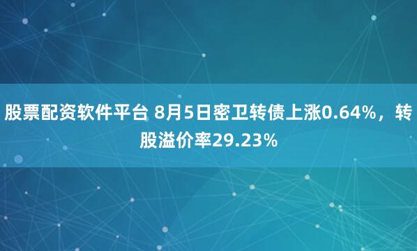 股票配资软件平台 8月5日密卫转债上涨0.64%，转股溢价率29.23%