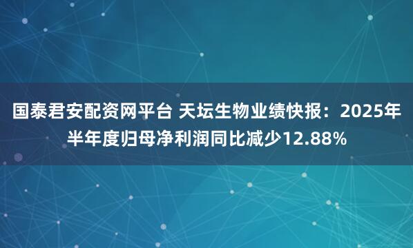 国泰君安配资网平台 天坛生物业绩快报：2025年半年度归母净利润同比减少12.88%