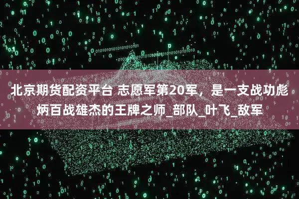 北京期货配资平台 志愿军第20军，是一支战功彪炳百战雄杰的王牌之师_部队_叶飞_敌军