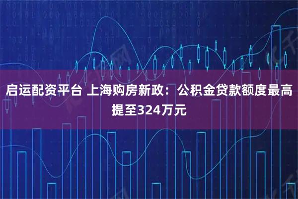 启运配资平台 上海购房新政：公积金贷款额度最高提至324万元