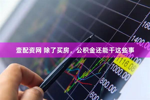 壹配资网 除了买房，公积金还能干这些事