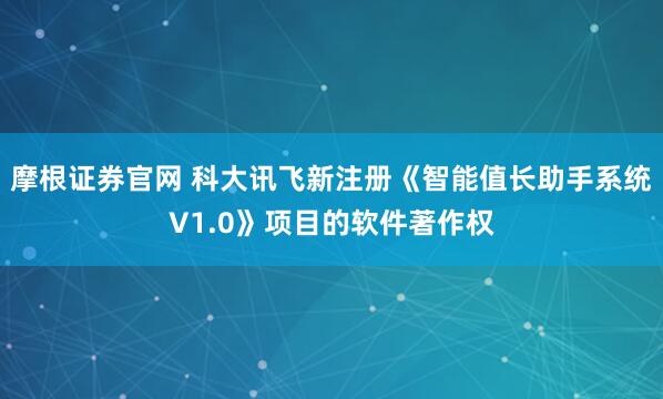 摩根证券官网 科大讯飞新注册《智能值长助手系统V1.0》项目的软件著作权