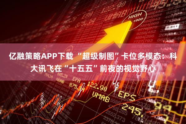 亿融策略APP下载 “超级制图”卡位多模态：科大讯飞在“十五五”前夜的视觉野心