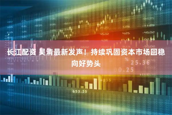 长江配资 吴清最新发声！持续巩固资本市场回稳向好势头