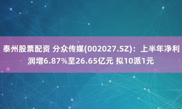 泰州股票配资 分众传媒(002027.SZ):上半年净利润增6.87%至26.65亿元 拟10派1元
