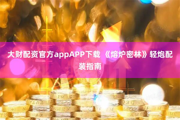 大财配资官方appAPP下载 《熔炉密林》轻炮配装指南