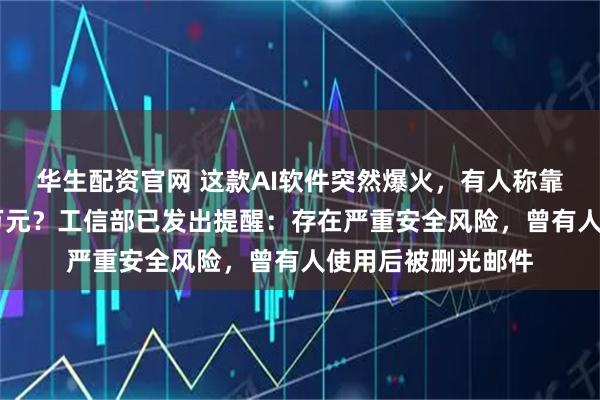华生配资官网 这款AI软件突然爆火,有人称靠帮人安装赚了26万元?工信部已发出提醒:存在严重安全风险,曾有人使用后被删光邮件