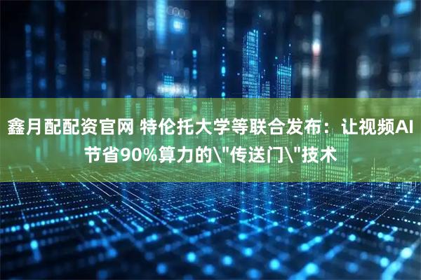鑫月配配资官网 特伦托大学等联合发布:让视频AI节省90%算力的