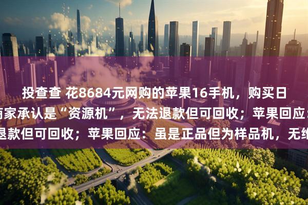 投查查 花8684元网购的苹果16手机，购买日期竟显示为1978年，商家承认是“资源机”，无法退款但可回收；苹果回应：虽是正品但为样品机，无维保