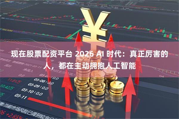 现在股票配资平台 2026 AI 时代：真正厉害的人，都在主动拥抱人工智能