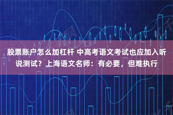 股票账户怎么加杠杆 中高考语文考试也应加入听说测试?上海语文名师:有必要,但难执行