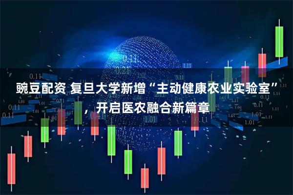 豌豆配资 复旦大学新增“主动健康农业实验室”，开启医农融合新篇章