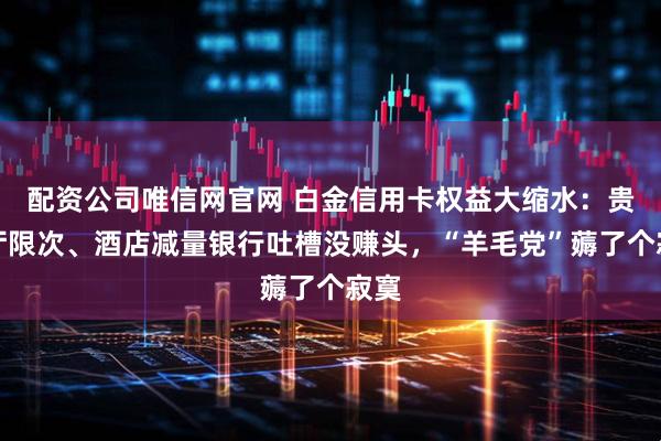 配资公司唯信网官网 白金信用卡权益大缩水:贵宾厅限次、酒店减量银行吐槽没赚头,“羊毛党”薅了个寂寞
