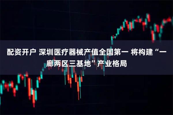 配资开户 深圳医疗器械产值全国第一 将构建“一廊两区三基地”产业格局