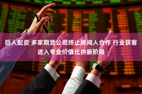 巨人配资 多家期货公司终止居间人合作 行业获客进入专业价值比拼新阶段